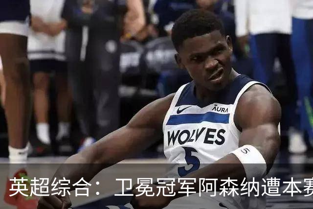 英超综合：卫冕冠军阿森纳遭本赛季联赛首败